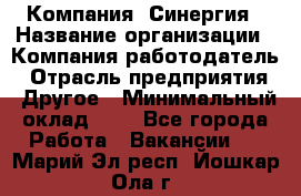 Компания «Синергия › Название организации ­ Компания-работодатель › Отрасль предприятия ­ Другое › Минимальный оклад ­ 1 - Все города Работа » Вакансии   . Марий Эл респ.,Йошкар-Ола г.